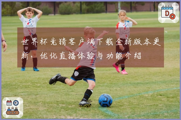 世界杯竞猜客户端下载全新版本更新，优化直播体验与功能介绍