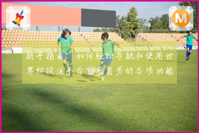 新手指南：如何轻松导航和使用世界杯投注平台官网首页的各项功能