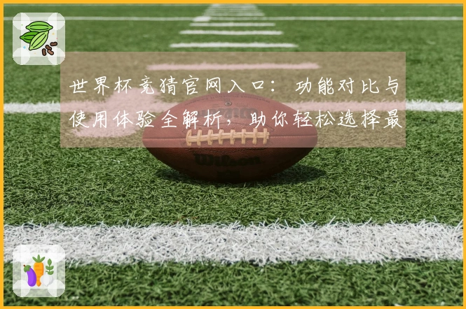 世界杯竞猜官网入口：功能对比与使用体验全解析，助你轻松选择最佳平台