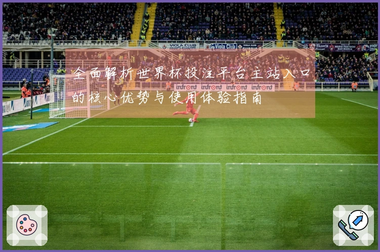 全面解析世界杯投注平台主站入口的核心优势与使用体验指南