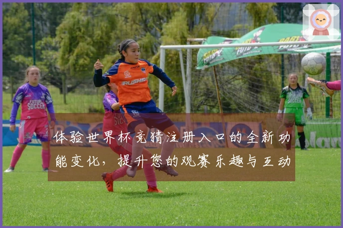 体验世界杯竞猜注册入口的全新功能变化，提升您的观赛乐趣与互动体验