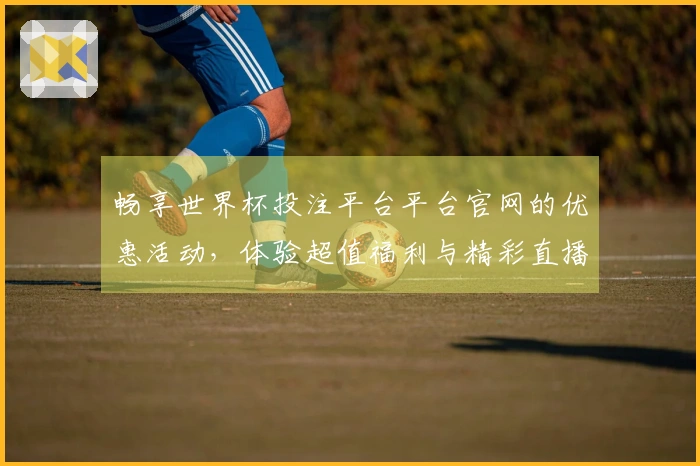 畅享世界杯投注平台平台官网的优惠活动，体验超值福利与精彩直播！