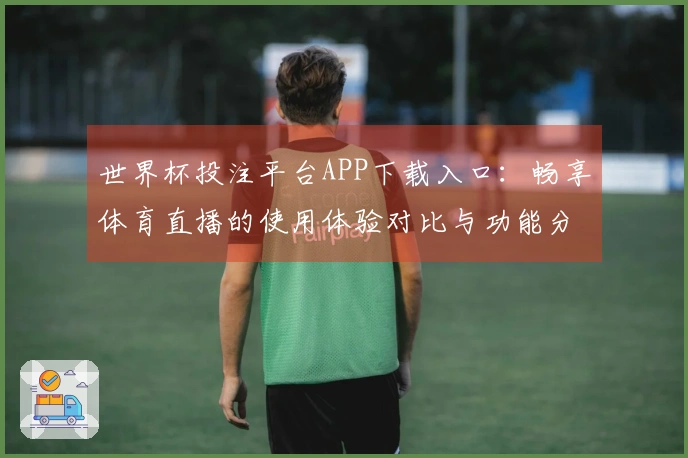 世界杯投注平台APP下载入口：畅享体育直播的使用体验对比与功能分析