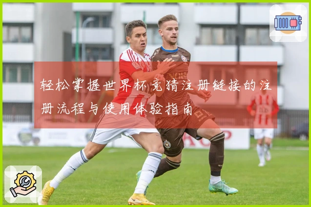 轻松掌握世界杯竞猜注册链接的注册流程与使用体验指南