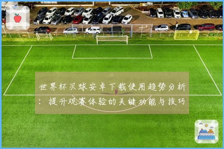 世界杯买球安卓下载使用趋势分析：提升观赛体验的关键功能与技巧分享