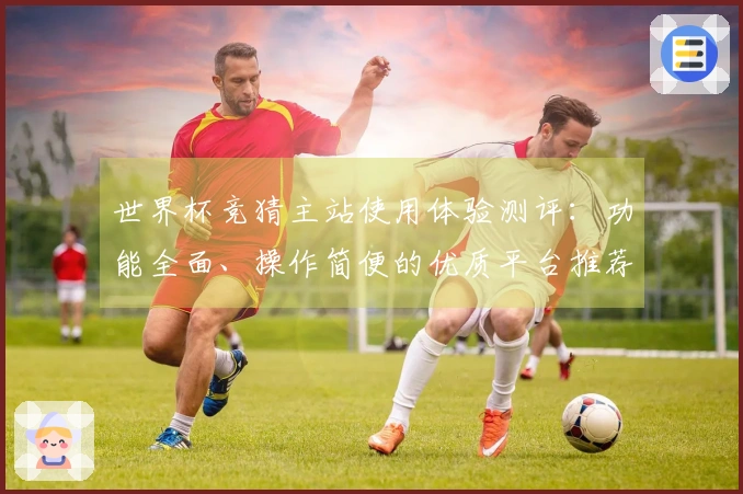 世界杯竞猜主站使用体验测评：功能全面、操作简便的优质平台推荐