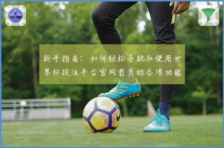 新手指南：如何轻松导航和使用世界杯投注平台官网首页的各项功能