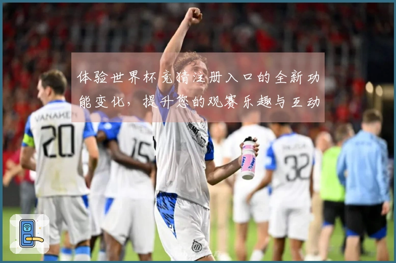 体验世界杯竞猜注册入口的全新功能变化，提升您的观赛乐趣与互动体验