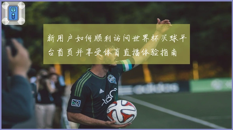 新用户如何顺利访问世界杯买球平台首页并享受体育直播体验指南