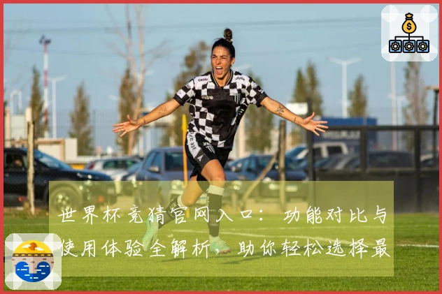世界杯竞猜官网入口：功能对比与使用体验全解析，助你轻松选择最佳平台