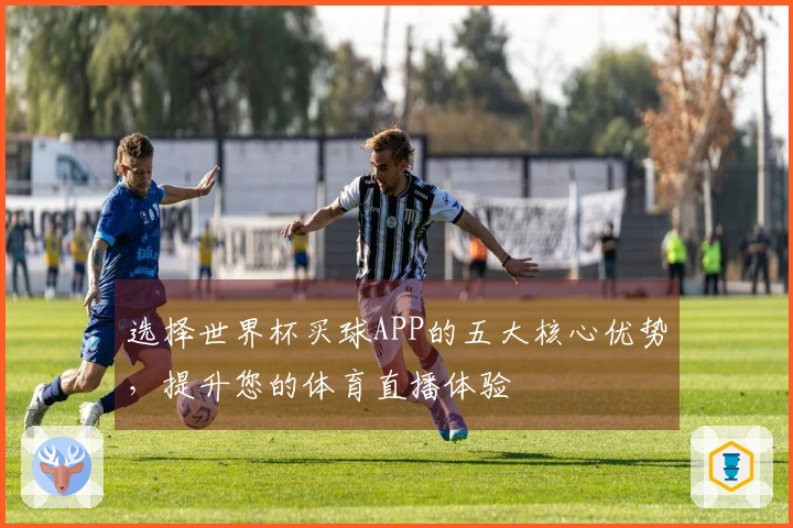 选择世界杯买球APP的五大核心优势，提升您的体育直播体验