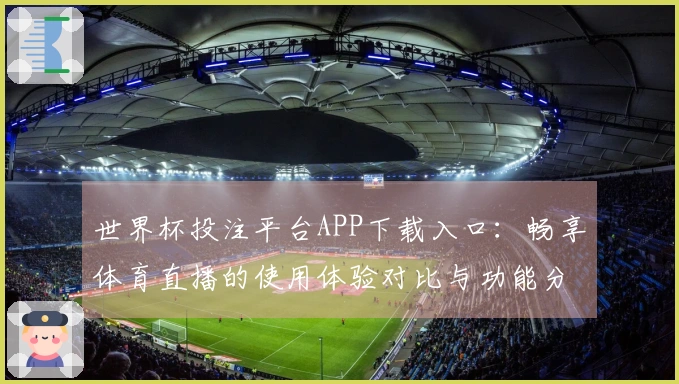 世界杯投注平台APP下载入口：畅享体育直播的使用体验对比与功能分析